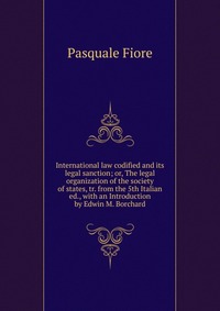 International law codified and its legal sanction; or, The legal organization of the society of states, tr. from the 5th Italian ed., with an Introduction by Edwin M. Borchard