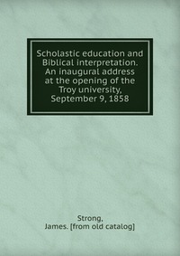 Scholastic education and Biblical interpretation. An inaugural address at the opening of the Troy university, September 9, 1858