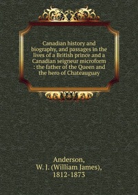 Canadian history and biography, and passages in the lives of a British prince and a Canadian seigneur microform