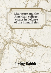 Literature and the American college; essays in defense of the humani ties