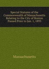 Massachusetts - «Special Statutes of the Commonwealth of Massachusetts Relating to the City of Boston Passed Prior to Jan. 1, 1893»