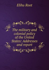 The military and colonial policy of the United States: Addresses and report