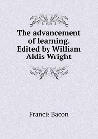 The advancement of learning. Edited by William Aldis Wright