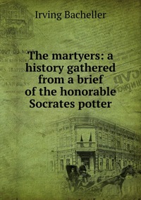 The martyers: a history gathered from a brief of the honorable Socrates potter