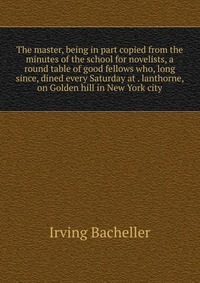 The master, being in part copied from the minutes of the school for novelists, a round table of good fellows who, long since, dined every Saturday at . lanthorne, on Golden hill in New York c