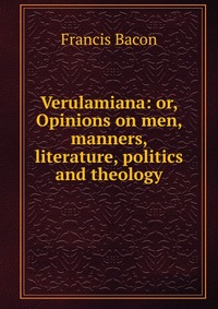 Verulamiana: or, Opinions on men, manners, literature, politics and theology