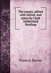 The essays; edited with introd. and notes by Clark Sutherland Northup