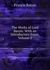 The Works of Lord Bacon: With an Introductory Essay, Volume 2