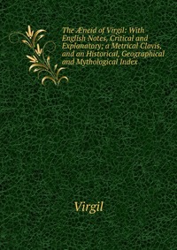 The ?neid of Virgil: With English Notes, Critical and Explanatory; a Metrical Clavis, and an Historical, Geographical and Mythological Index