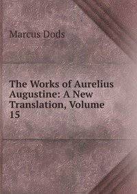 The Works of Aurelius Augustine: A New Translation, Volume 15