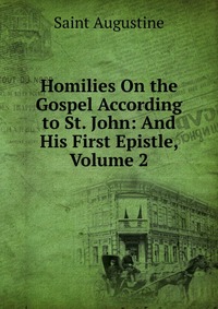 Homilies On the Gospel According to St. John: And His First Epistle, Volume 2