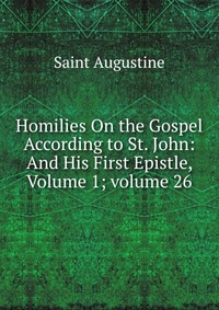 Homilies On the Gospel According to St. John: And His First Epistle, Volume 1; volume 26