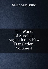 The Works of Aurelius Augustine: A New Translation, Volume 4