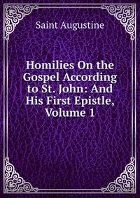 Homilies On the Gospel According to St. John: And His First Epistle, Volume 1