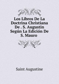 Los Libros De La Doctrina Christiana De . S. Augustin Segun La Edicion De S. Mauro