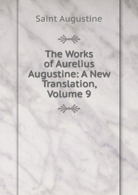 The Works of Aurelius Augustine: A New Translation, Volume 9