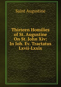 Thirteen Homilies of St. Augustine On St. John Xiv: In Ioh. Ev. Tractatus Lxvii-Lxxix