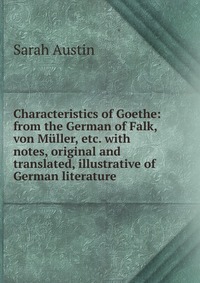 Characteristics of Goethe: from the German of Falk, von Muller, etc. with notes, original and translated, illustrative of German literature