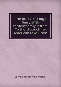 The life of Elbridge Gerry. With contemporary letters. To the close of the American revolution