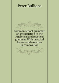 Common school grammar: an introduction to the Analytical and practical grammar. With practical lessons and exercises in composition