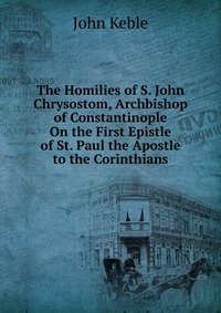 The Homilies of S. John Chrysostom, Archbishop of Constantinople On the First Epistle of St. Paul the Apostle to the Corinthians