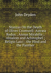 Stanzas On the Death of Oliver Cromwell: Astr?a Redux ; Annus Mirabilis ; Absalom and Achitophel ; Religio Laici ; the Hind and the Panther