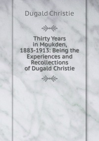 Thirty Years in Moukden, 1883-1913: Being the Experiences and Recollections of Dugald Christie