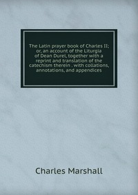 The Latin prayer book of Charles II; or, an account of the Liturgia of Dean Durel, together with a reprint and translation of the catechism therein . with collations, annotations, and appendi