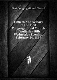 Fiftieth Anniversary of the First Congregational Church in Wellesley Hills: Wednesday Evening, February 24, 1897