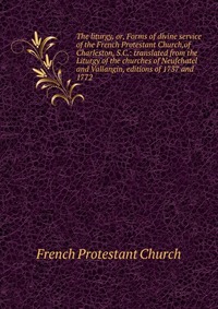 The liturgy, or, Forms of divine service of the French Protestant Church,of Charleston, S.C.: translated from the Liturgy of the churches of Neufchatel and Vallangin, editions of 1737 and 177