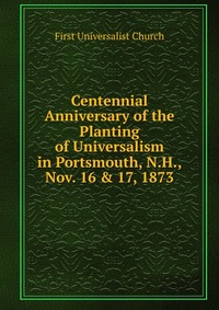 Centennial Anniversary of the Planting of Universalism in Portsmouth, N.H., Nov. 16 & 17, 1873