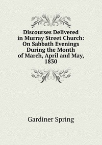 Discourses Delivered in Murray Street Church: On Sabbath Evenings During the Month of March, April and May, 1830