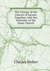 The Liturgy of the Church of Sarum: Together with the Kalendar of the Same Church