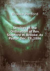 Services at the Ordination of Rev. Stopford W. Brooke, As Pastor Dec. 29, 1886