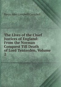 The Lives of the Chief Justices of England: From the Norman Conquest Till Death of Lord Tenterden, Volume 2