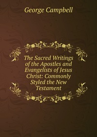 The Sacred Writings of the Apostles and Evangelists of Jesus Christ: Commonly Styled the New Testament