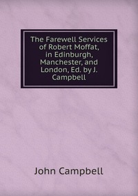 The Farewell Services of Robert Moffat, in Edinburgh, Manchester, and London, Ed. by J. Campbell