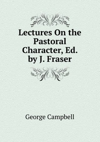 Lectures On the Pastoral Character, Ed. by J. Fraser