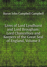 Lives of Lord Lyndhurst and Lord Brougham: Lord Chancellors and Keepers of the Great Seal of England, Volume 8