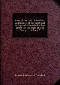 Lives of the Lord Chancellors and Keepers of the Great Seal of England: From the Earliest Times Till the Reign of King George Iv, Volume 3