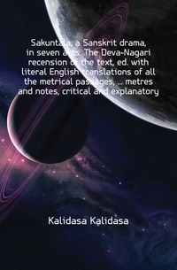 Sakuntala, a Sanskrit drama, in seven acts. The Deva-Nagari recension of the text, ed. with literal English translations of all the metrical passages, ... metres and notes, critical and expla