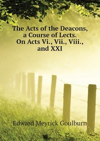 The Acts of the Deacons, a Course of Lects. On Acts Vi., Vii., Viii., and XXI