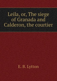 Leila, or, The siege of Granada and Calderon, the courtier