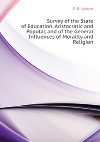 Survey of the State of Education, Aristocratic and Popular, and of the General Influences of Morality and Religion