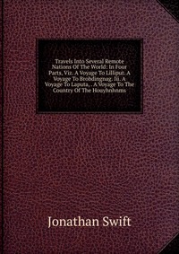 Travels Into Several Remote Nations Of The World: In Four Parts, Viz. A Voyage To Lilliput. A Voyage To Brobdingnag. Iii. A Voyage To Laputa, . A Voyage To The Country Of The Houyhnhnms