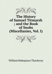 The History of Samuel Titmarsh ; and the Book of Snobs (Miscellanies, Vol. I)