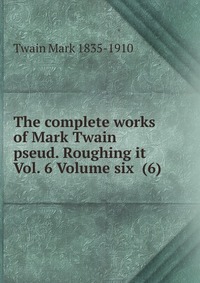 The complete works of Mark Twain pseud. Roughing it Vol. 6 Volume six (6)