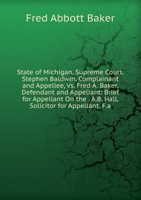 State of Michigan. Supreme Court. Stephen Baldwin, Complainant and Appellee, Vs. Fred A. Baker, Defendant and Appellant: Brief for Appellant On the . A.B. Hall, Solicitor for Appellant. F.a