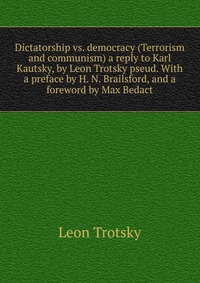 Dictatorship vs. democracy (Terrorism and communism) a reply to Karl Kautsky, by Leon Trotsky pseud. With a preface by H. N. Brailsford, and a foreword by Max Bedact