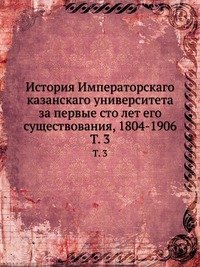 История Императорскаго казанскаго университета за первые сто лет его существования, 1804-1906